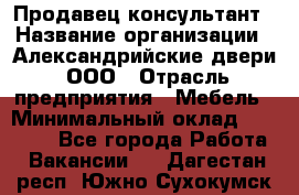 Продавец-консультант › Название организации ­ Александрийские двери, ООО › Отрасль предприятия ­ Мебель › Минимальный оклад ­ 50 000 - Все города Работа » Вакансии   . Дагестан респ.,Южно-Сухокумск г.